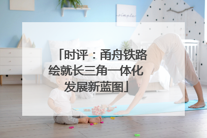 时评：甬舟铁路绘就长三角一体化发展新蓝图